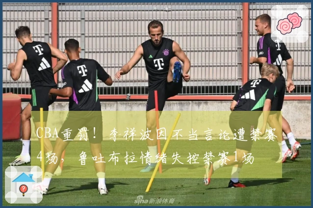 CBA重罚！李祥波因不当言论遭禁赛4场，鲁吐布拉情绪失控禁赛1场