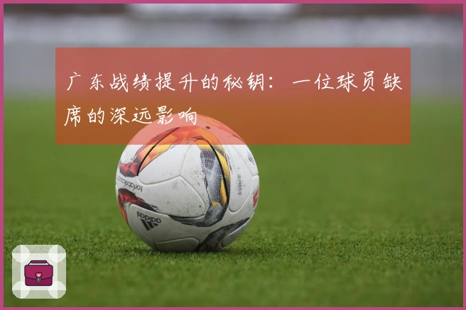 广东战绩提升的秘钥：一位球员缺席的深远影响