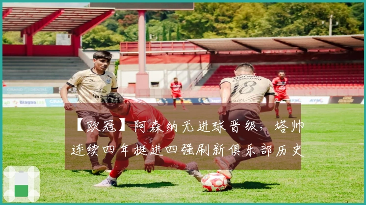 【欧冠】阿森纳无进球晋级，塔帅连续四年挺进四强刷新俱乐部历史