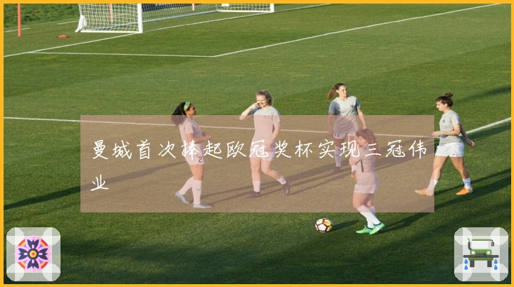 曼城首次捧起欧冠奖杯实现三冠伟业