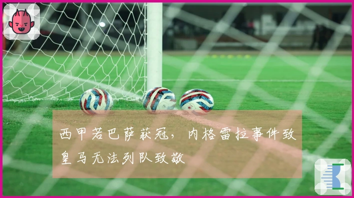 西甲若巴萨获冠，内格雷拉事件致皇马无法列队致敬