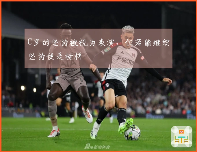 C罗的坚持被视为表演，但若能继续坚持便是榜样