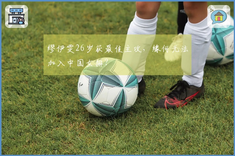 缪伊雯26岁获最佳主攻，缘何无法加入中国女排？
