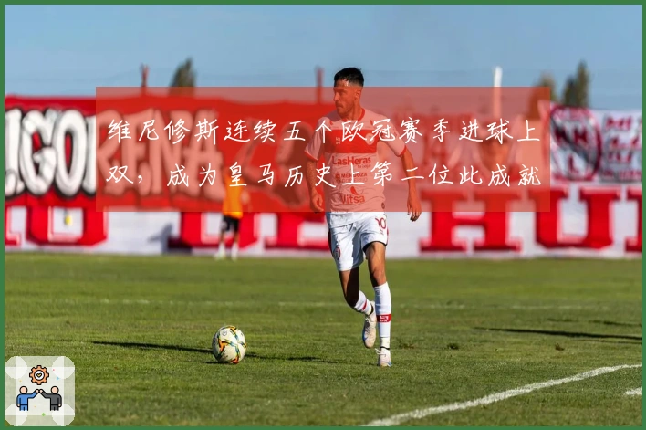 维尼修斯连续五个欧冠赛季进球上双，成为皇马历史上第二位此成就球员