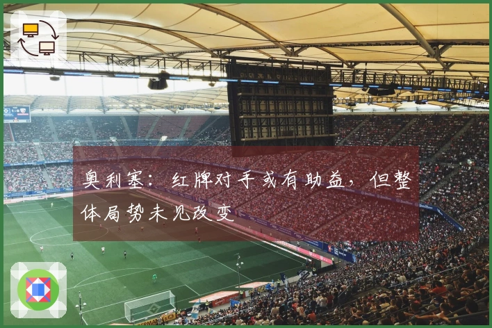 奥利塞：红牌对手或有助益，但整体局势未见改变
