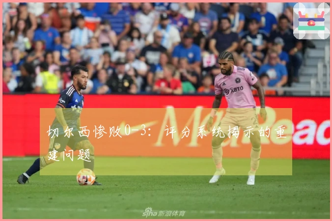 切尔西惨败0-3：评分系统揭示的重建问题