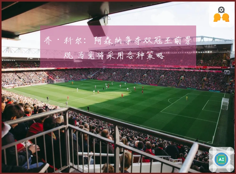 乔·科尔：阿森纳争夺双冠王前景乐观 马竞将采用各种策略