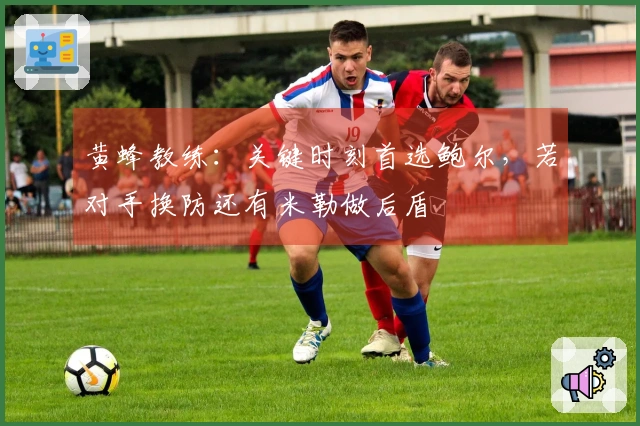 黄蜂教练：关键时刻首选鲍尔，若对手换防还有米勒做后盾