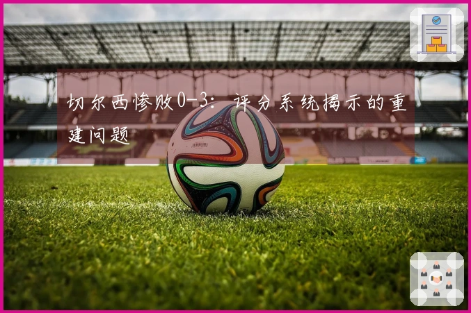 切尔西惨败0-3：评分系统揭示的重建问题