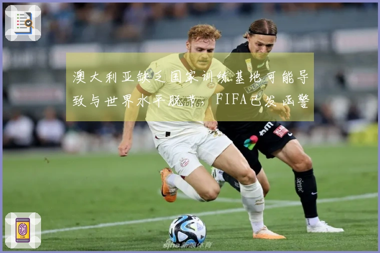 澳大利亚缺乏国家训练基地可能导致与世界水平脱节，FIFA已发函警告