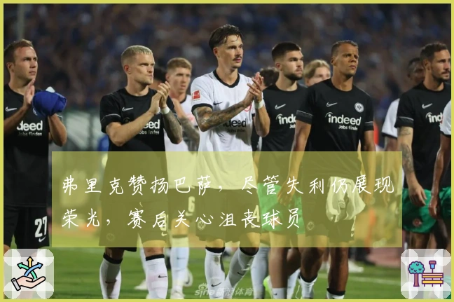 弗里克赞扬巴萨，尽管失利仍展现荣光，赛后关心沮丧球员