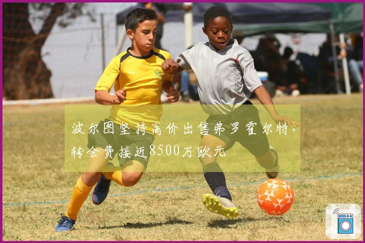 波尔图坚持高价出售弗罗霍尔特，转会费接近8500万欧元