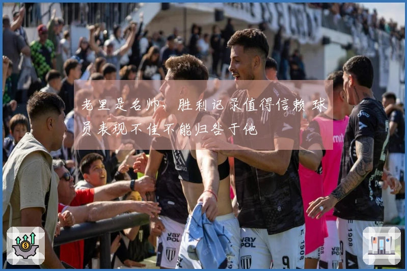 老里是名帅，胜利记录值得信赖 球员表现不佳不能归咎于他