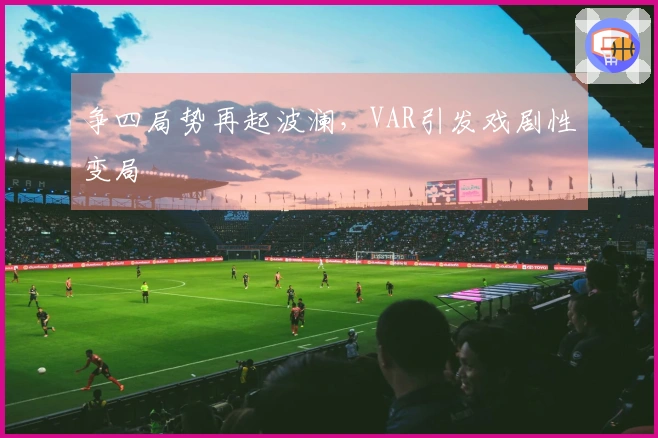 争四局势再起波澜，VAR引发戏剧性变局