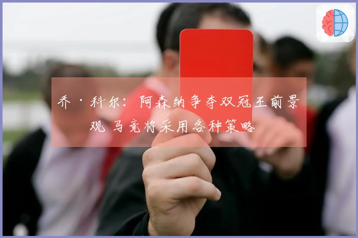 乔·科尔：阿森纳争夺双冠王前景乐观 马竞将采用各种策略