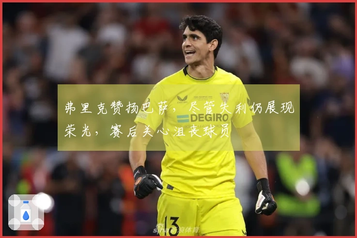 弗里克赞扬巴萨，尽管失利仍展现荣光，赛后关心沮丧球员