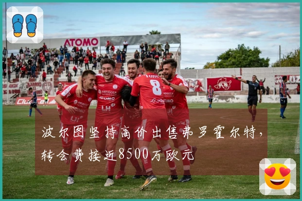 波尔图坚持高价出售弗罗霍尔特，转会费接近8500万欧元