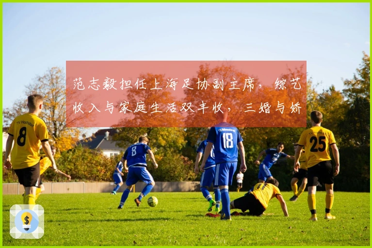 范志毅担任上海足协副主席，综艺收入与家庭生活双丰收，三婚与娇妻情比金坚