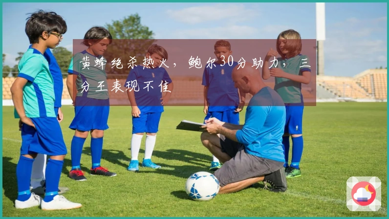黄蜂绝杀热火，鲍尔30分助力，三分王表现不佳