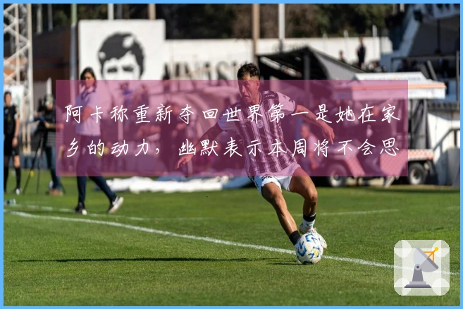 阿卡称重新夺回世界第一是她在家乡的动力，幽默表示本周将不会思念辛纳