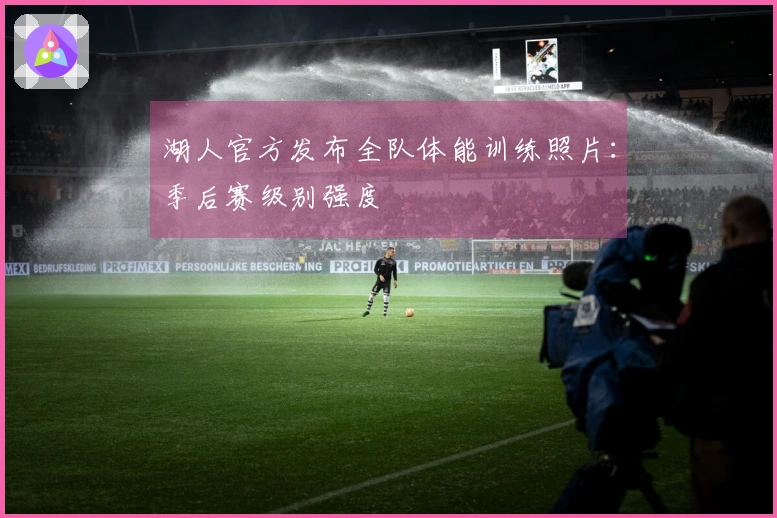 湖人官方发布全队体能训练照片：季后赛级别强度