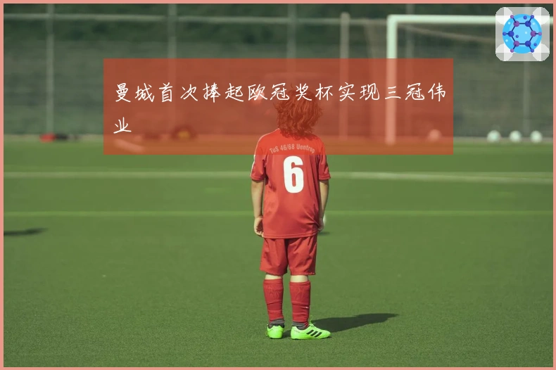 曼城首次捧起欧冠奖杯实现三冠伟业