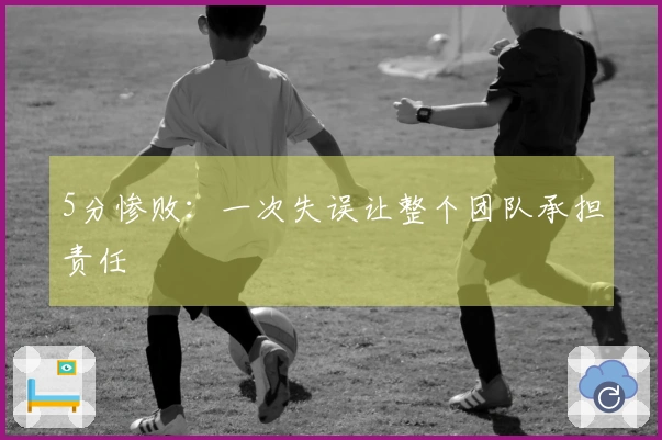 5分惨败：一次失误让整个团队承担责任