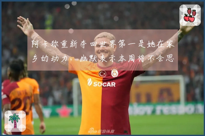 阿卡称重新夺回世界第一是她在家乡的动力，幽默表示本周将不会思念辛纳