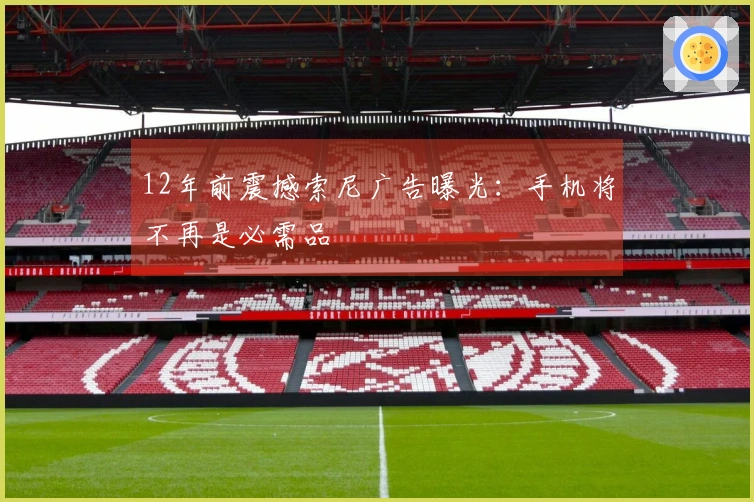 12年前震撼索尼广告曝光：手机将不再是必需品