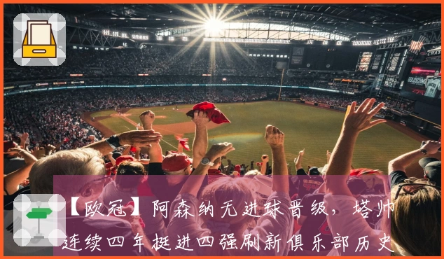 【欧冠】阿森纳无进球晋级，塔帅连续四年挺进四强刷新俱乐部历史